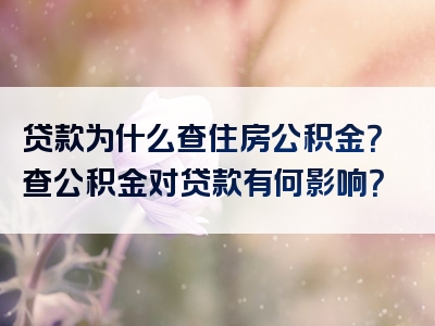 贷款为什么查住房公积金？查公积金对贷款有何影响？