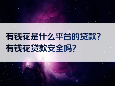 有钱花是什么平台的贷款？有钱花贷款安全吗？