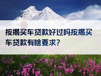 按揭买车贷款好过吗按揭买车贷款有啥要求？