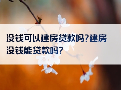 没钱可以建房贷款吗？建房没钱能贷款吗？