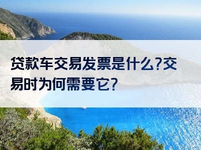 贷款车交易发票是什么？交易时为何需要它？