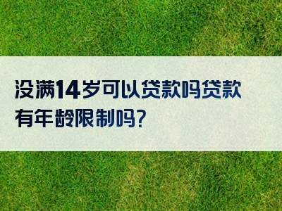 没满14岁可以贷款吗贷款有年龄限制吗？