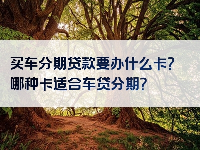 买车分期贷款要办什么卡？哪种卡适合车贷分期？