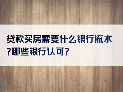 贷款买房需要什么银行流水？哪些银行认可？