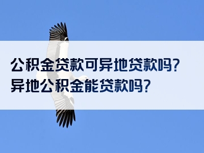 公积金贷款可异地贷款吗？异地公积金能贷款吗？