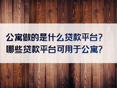 公寓做的是什么贷款平台？哪些贷款平台可用于公寓？