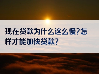 现在贷款为什么这么慢？怎样才能加快贷款？