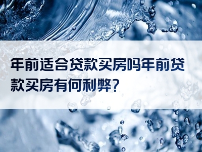 年前适合贷款买房吗年前贷款买房有何利弊？