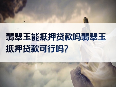 翡翠玉能抵押贷款吗翡翠玉抵押贷款可行吗？