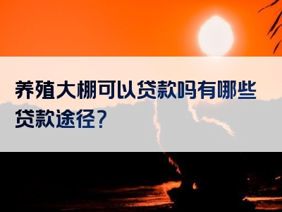 养殖大棚可以贷款吗有哪些贷款途径？