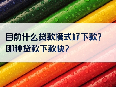 目前什么贷款模式好下款？哪种贷款下款快？