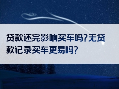 贷款还完影响买车吗？无贷款记录买车更易吗？