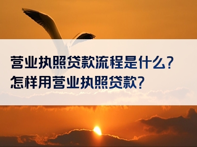 营业执照贷款流程是什么？怎样用营业执照贷款？