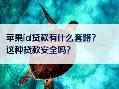 苹果id贷款有什么套路？这种贷款安全吗？