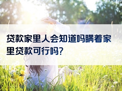 贷款家里人会知道吗瞒着家里贷款可行吗？