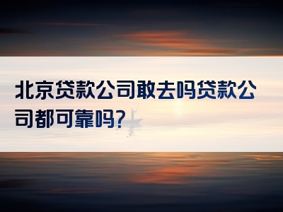 北京贷款公司敢去吗贷款公司都可靠吗？