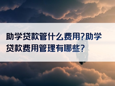 助学贷款管什么费用？助学贷款费用管理有哪些？