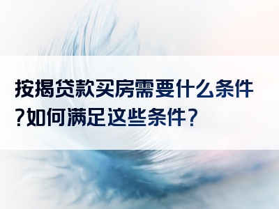 按揭贷款买房需要什么条件？如何满足这些条件？