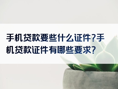 手机贷款要些什么证件？手机贷款证件有哪些要求？