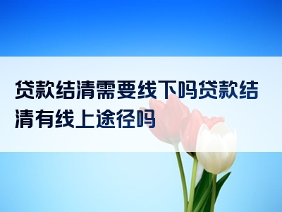 贷款结清需要线下吗贷款结清有线上途径吗