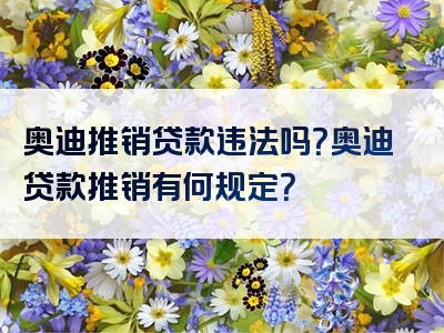 奥迪推销贷款违法吗？奥迪贷款推销有何规定？