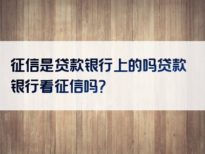 征信是贷款银行上的吗贷款银行看征信吗？