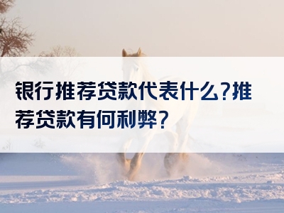 银行推荐贷款代表什么？推荐贷款有何利弊？