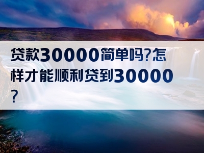 贷款30000简单吗？怎样才能顺利贷到30000？