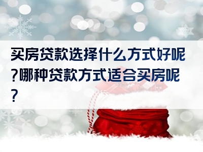 买房贷款选择什么方式好呢？哪种贷款方式适合买房呢？