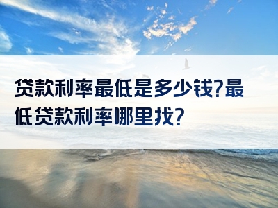 贷款利率最低是多少钱？最低贷款利率哪里找？