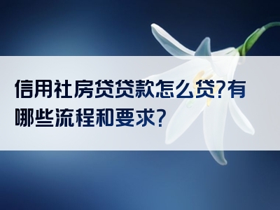 信用社房贷贷款怎么贷？有哪些流程和要求？