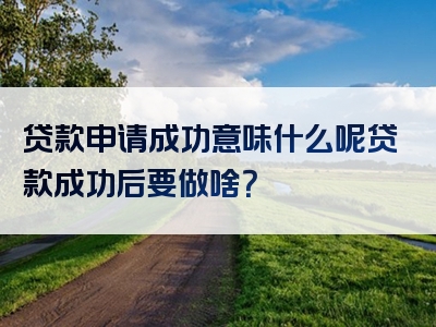 贷款申请成功意味什么呢贷款成功后要做啥？