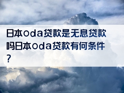 日本oda贷款是无息贷款吗日本oda贷款有何条件？