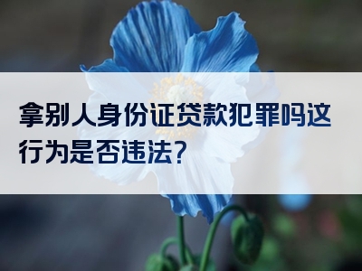 拿别人身份证贷款犯罪吗这行为是否违法？