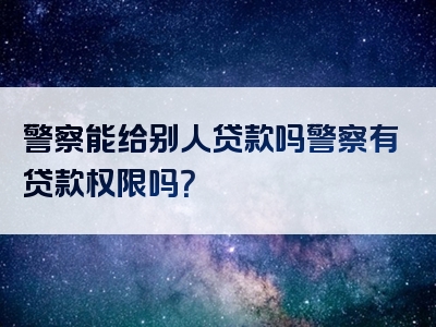 警察能给别人贷款吗警察有贷款权限吗？