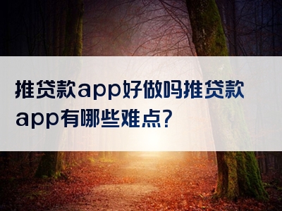 推贷款app好做吗推贷款app有哪些难点？