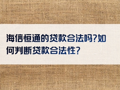 海信恒通的贷款合法吗？如何判断贷款合法性？