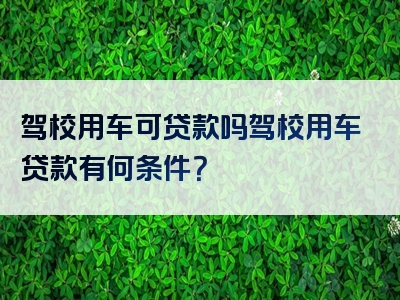 驾校用车可贷款吗驾校用车贷款有何条件？