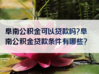 阜南公积金可以贷款吗？阜南公积金贷款条件有哪些？