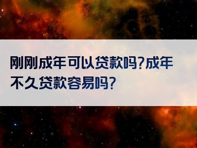 刚刚成年可以贷款吗？成年不久贷款容易吗？