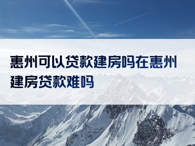 惠州可以贷款建房吗在惠州建房贷款难吗