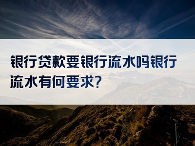 银行贷款要银行流水吗银行流水有何要求？