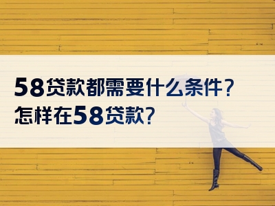 58贷款都需要什么条件？怎样在58贷款？