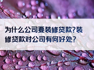 为什么公司要装修贷款？装修贷款对公司有何好处？