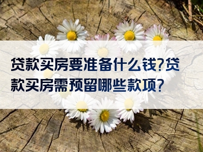 贷款买房要准备什么钱？贷款买房需预留哪些款项？