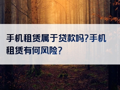 手机租赁属于贷款吗？手机租赁有何风险？