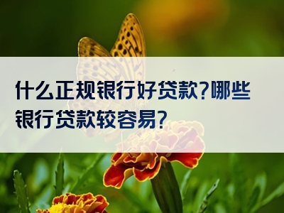 什么正规银行好贷款？哪些银行贷款较容易？