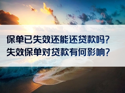 保单已失效还能还贷款吗？失效保单对贷款有何影响？