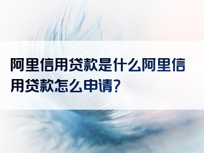 阿里信用贷款是什么阿里信用贷款怎么申请？