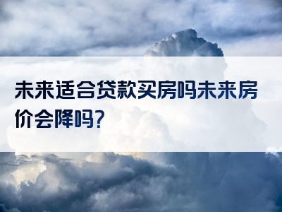 未来适合贷款买房吗未来房价会降吗？